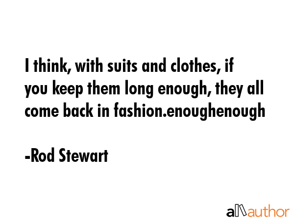 I think, with suits and clothes, if you keep them long enough, they all come back in fashion.enoughenough - Rod Stewart Quote