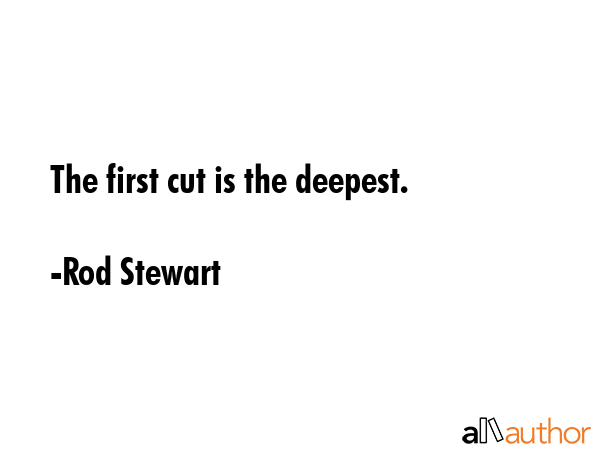 The first cut is the deepest. - Rod Stewart Quote