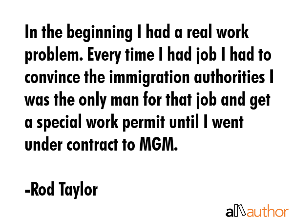 In the beginning I had a real work problem. Every time I had job I had to convince the immigration... - Rod Taylor Quote GIF