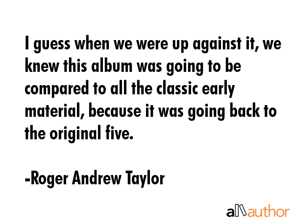 I guess when we were up against it, we knew this album was going to be compared to all the classic... - Roger Andrew Taylor Quote GIF