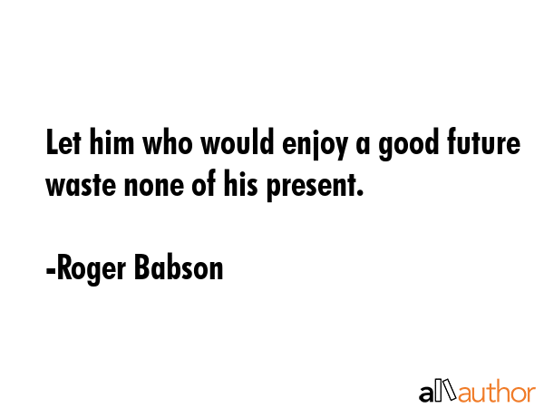 Let him who would enjoy a good future waste none of his present. - Roger Babson Quote GIF