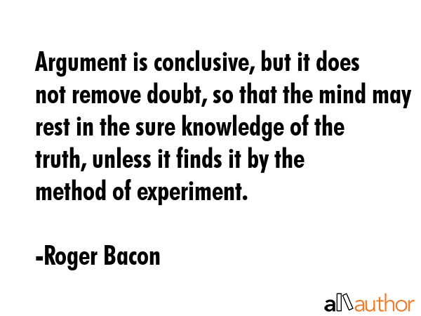 Argument is conclusive, but it does not remove doubt, so that the mind may rest in the sure... - Roger Bacon Quote GIF