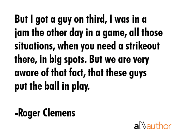 But I got a guy on third, I was in a jam the other day in a game, all those situations, when you... - Roger Clemens Quote GIF