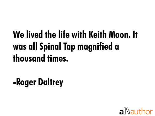 We lived the life with Keith Moon. It was all Spinal Tap magnified a thousand times. - Roger Daltrey Quote GIF