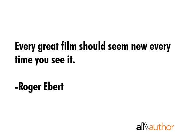 Every great film should seem new every time you see it. - Roger Ebert Quote