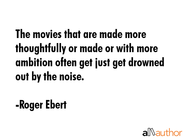 The movies that are made more thoughtfully or made or with more ambition often get just get drowned... - Roger Ebert Quote GIF