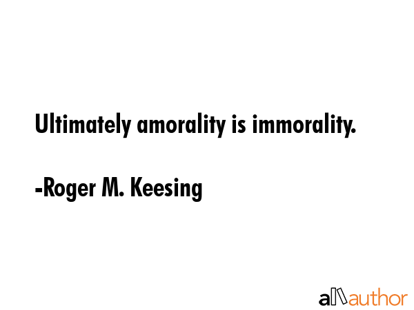 Ultimately amorality is immorality. - Roger M. Keesing Quote GIF