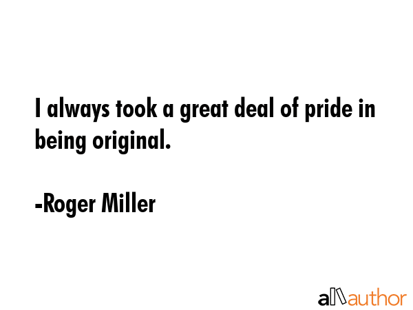 I always took a great deal of pride in being original. - Roger Miller Quote