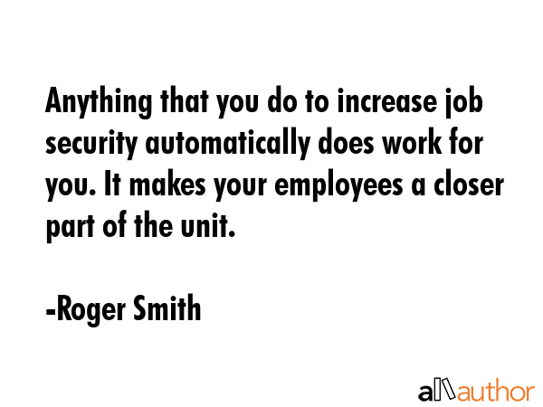 Anything that you do to increase job security automatically does work for you. It makes your... - Roger Smith Quote GIF