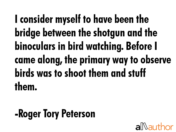 I consider myself to have been the bridge between the shotgun and the binoculars in bird watching.... - Roger Tory Peterson Quote GIF