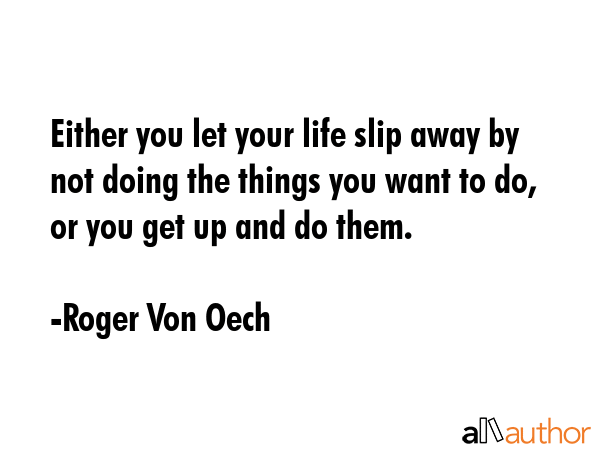 Either you let your life slip away by not doing the things you want to do, or you get up and do them. - Roger Von Oech Quote