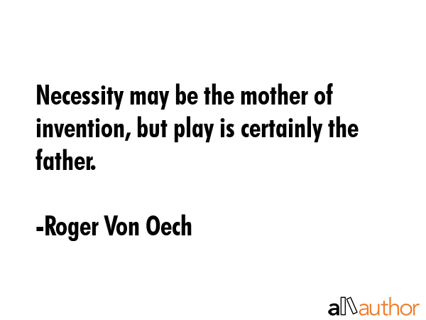 Necessity may be the mother of invention, but play is certainly the father. - Roger Von Oech Quote