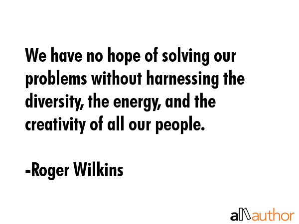 We have no hope of solving our problems without harnessing the diversity, the energy, and the... - Roger Wilkins Quote GIF