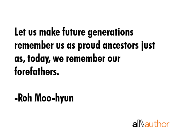 Let us make future generations remember us as proud ancestors just as, today, we remember our... - Roh Moo-hyun Quote GIF