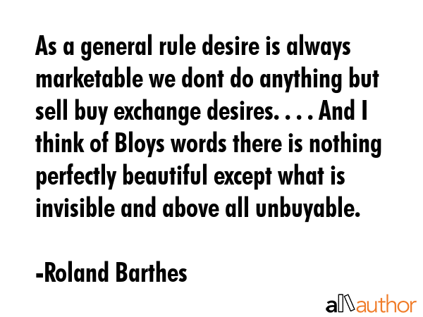 As a general rule desire is always marketable we dont do anything but sell buy exchange desires. . . . And I think of Bloys words there is nothing perfectly beautiful except what is invisible and... - Roland Barthes Quote