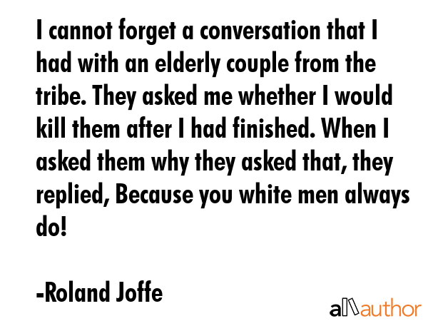 I cannot forget a conversation that I had with an elderly couple from the tribe. They asked me... - Roland Joffe Quote GIF