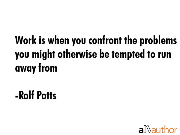 Work is when you confront the problems you might otherwise be tempted to run away from - Rolf Potts Quote GIF