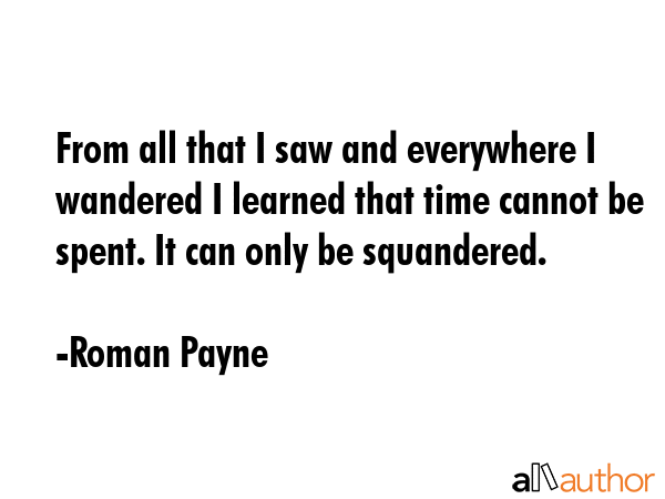 From all that I saw and everywhere I wandered I learned that time cannot be spent. It can only be... - Roman Payne Quote GIF