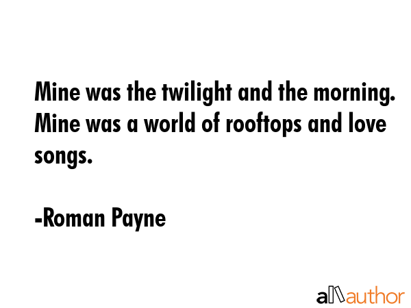 Mine was the twilight and the morning. Mine was a world of rooftops and love songs. - Roman Payne Quote GIF