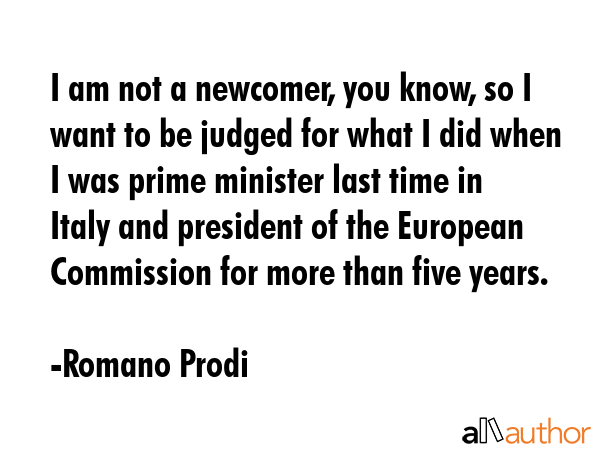 I am not a newcomer, you know, so I want to be judged for what I did when I was prime minister last... - Romano Prodi Quote GIF