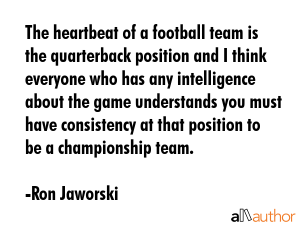 The heartbeat of a football team is the quarterback position and I think everyone who has any... - Ron Jaworski Quote GIF