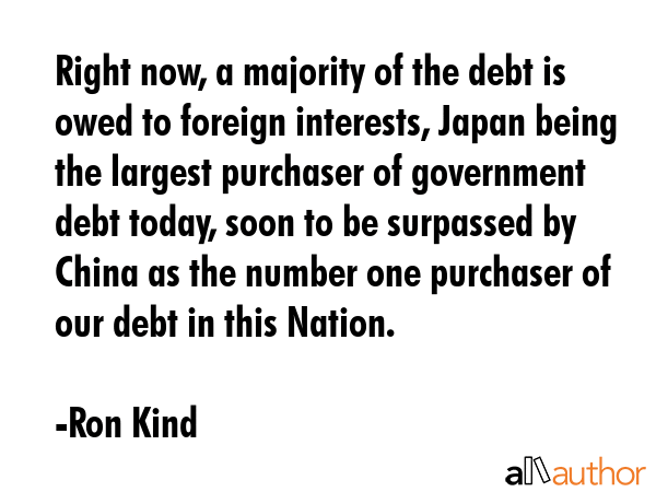 Right now, a majority of the debt is owed to foreign interests, Japan being the largest purchaser... - Ron Kind Quote GIF