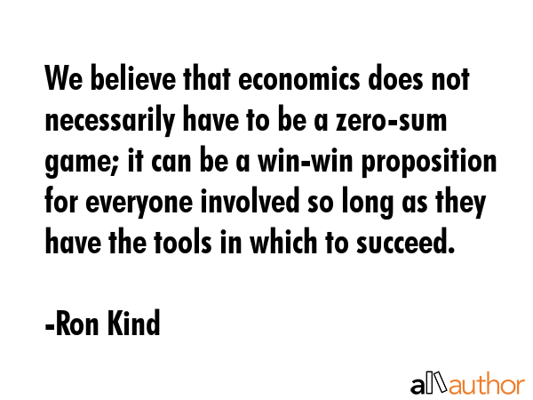 We believe that economics does not necessarily have to be a zero-sum game; it can be a win-win... - Ron Kind Quote GIF