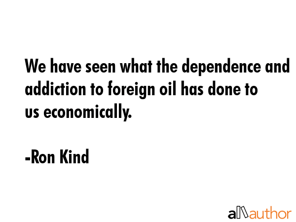 We have seen what the dependence and addiction to foreign oil has done to us economically. - Ron Kind Quote GIF