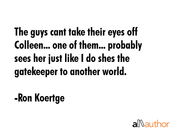 The guys cant take their eyes off Colleen... one of them... probably sees her just like I do shes... - Ron Koertge Quote GIF