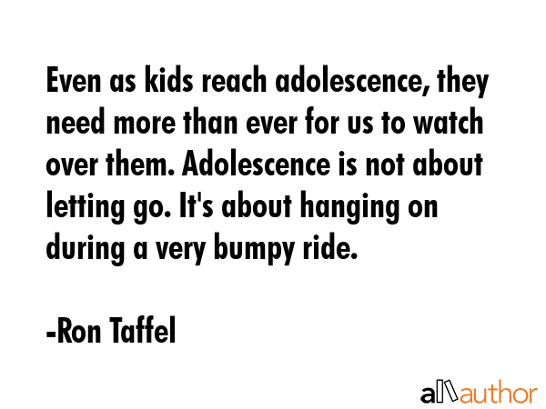 Even as kids reach adolescence, they need more than ever for us to watch over them. Adolescence is... - Ron Taffel Quote GIF