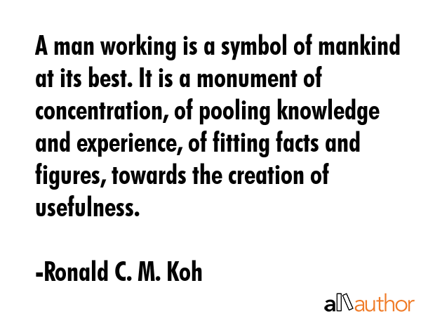 A man working is a symbol of mankind at its best. It is a monument of concentration, of pooling... - Ronald C. M. Koh Quote GIF