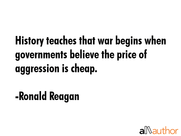 History teaches that war begins when governments believe the price of aggression is cheap. - Ronald Reagan Quote GIF