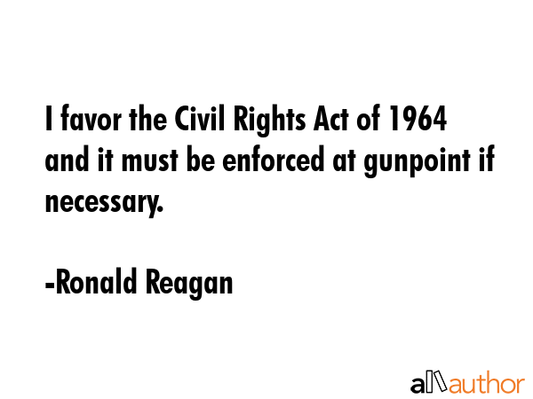 I favor the Civil Rights Act of 1964 and it must be enforced at gunpoint if necessary. - Ronald Reagan Quote GIF