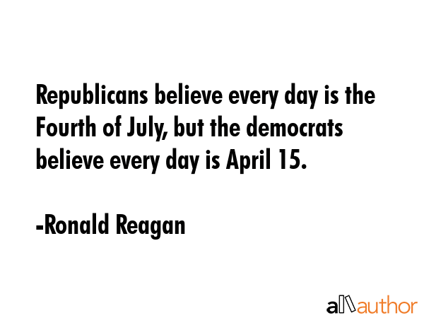 Republicans believe every day is the Fourth of July, but the democrats believe every day is April... - Ronald Reagan Quote GIF