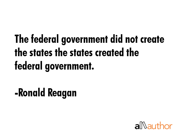 The federal government did not create the states the states created the federal government. - Ronald Reagan Quote GIF
