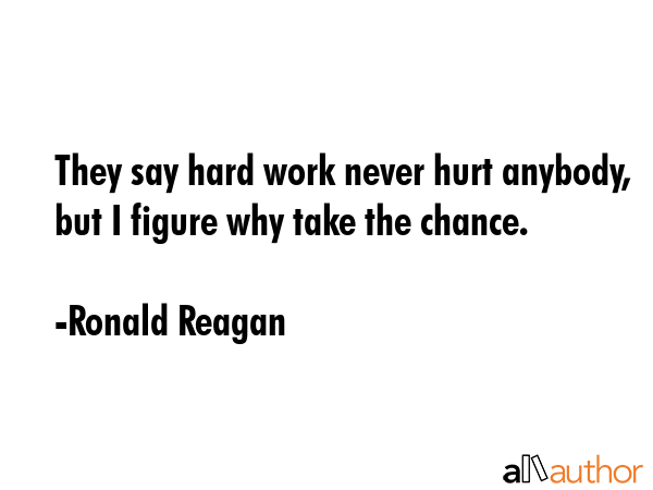 They say hard work never hurt anybody, but I figure why take the chance. - Ronald Reagan Quote
