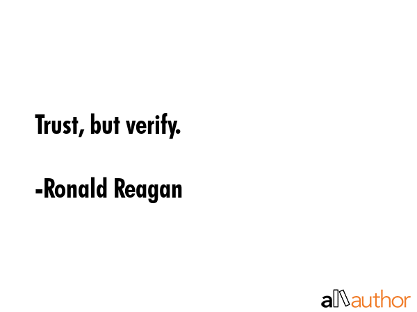 Trust, but verify. - Ronald Reagan Quote