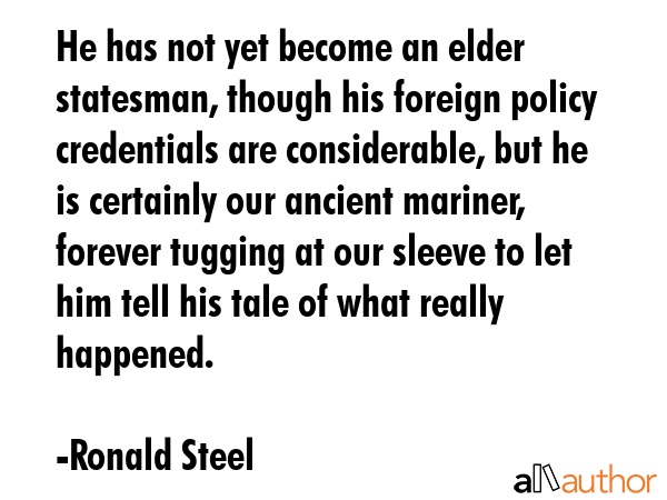 He has not yet become an elder statesman, though his foreign policy credentials are considerable,... - Ronald Steel Quote GIF
