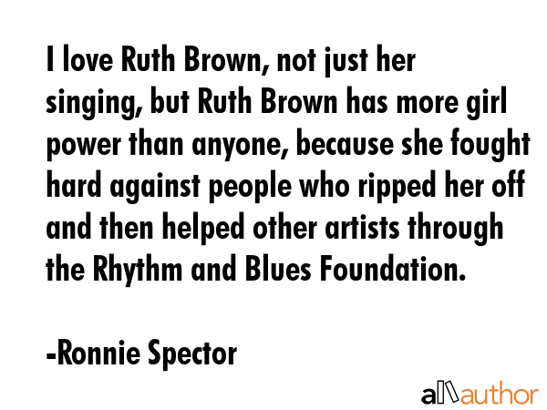I love Ruth Brown, not just her singing, but Ruth Brown has more girl power than anyone, because... - Ronnie Spector Quote GIF