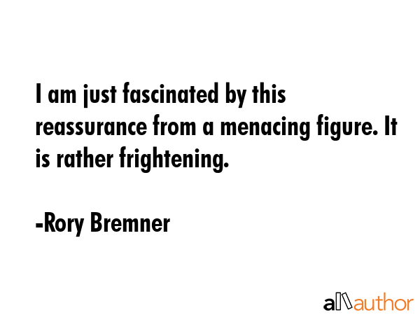 I am just fascinated by this reassurance from a menacing figure. It is rather frightening. - Rory Bremner Quote
