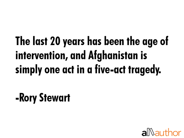 The last 20 years has been the age of intervention, and Afghanistan is simply one act in a five-act... - Rory Stewart Quote GIF