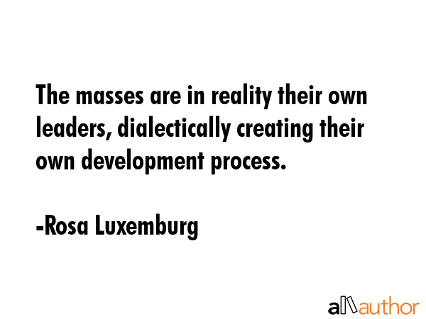 The masses are in reality their own leaders, dialectically creating their own development process. - Rosa Luxemburg Quote GIF