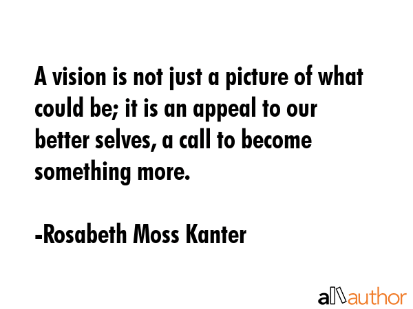 A vision is not just a picture of what could be; it is an appeal to our better selves, a call to... - Rosabeth Moss Kanter Quote GIF