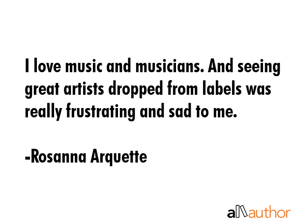 I love music and musicians. And seeing great artists dropped from labels was really frustrating and... - Rosanna Arquette Quote GIF