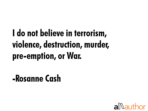 I do not believe in terrorism, violence, destruction, murder, pre-emption, or War. - Rosanne Cash Quote GIF