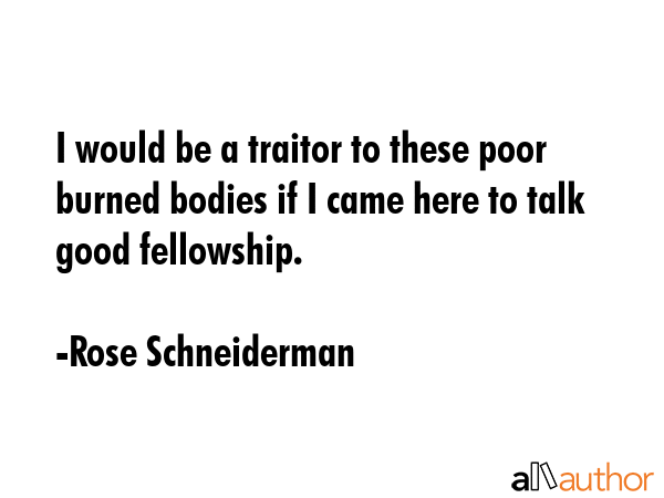 I would be a traitor to these poor burned bodies if I came here to talk good fellowship. - Rose Schneiderman Quote GIF