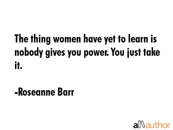 The thing women have yet to learn is nobody gives you power. You just take it. - Roseanne Barr Quote GIF