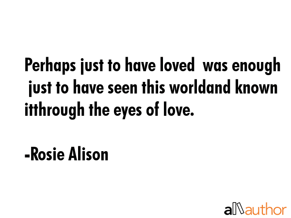 Perhaps just to have loved  was enough  just to have seen this worldand known itthrough the eyes of... - Rosie Alison Quote GIF