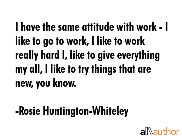 I have the same attitude with work - I like to go to work, I like to work really hard I, like to... - Rosie Huntington-Whiteley Quote GIF