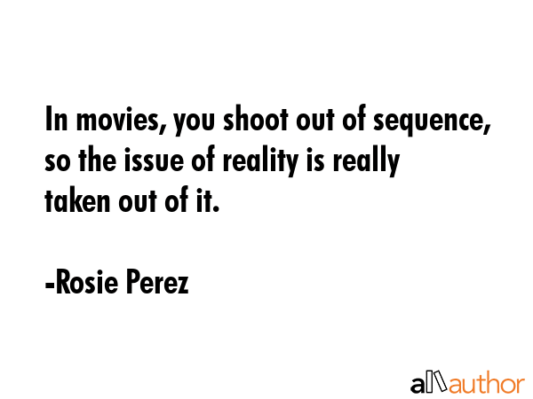 In movies, you shoot out of sequence, so the issue of reality is really taken out of it. - Rosie Perez Quote GIF